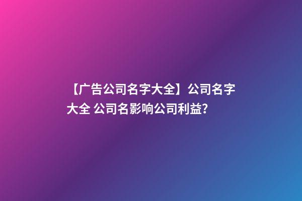 【广告公司名字大全】公司名字大全 公司名影响公司利益？-第1张-公司起名-玄机派